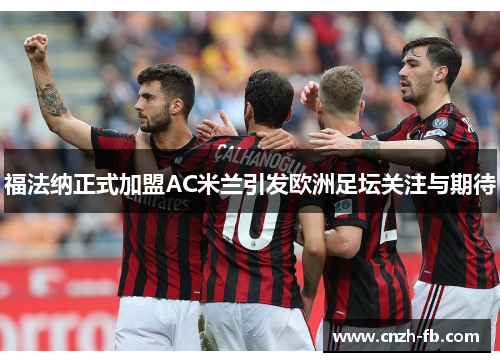 福法纳正式加盟AC米兰引发欧洲足坛关注与期待