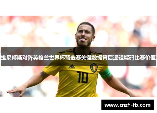 维尼修斯对阵英格兰世界杯预选赛关键数据背后逻辑解码比赛价值