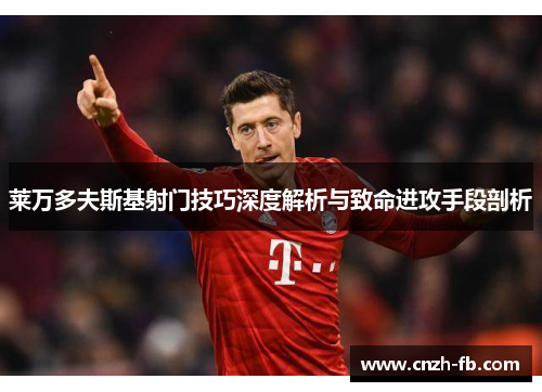 莱万多夫斯基射门技巧深度解析与致命进攻手段剖析