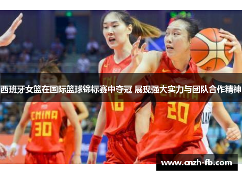 西班牙女篮在国际篮球锦标赛中夺冠 展现强大实力与团队合作精神