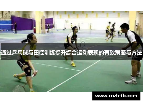 通过乒乓球与田径训练提升综合运动表现的有效策略与方法 通过乒乓球与田径训练提升综合运动表现的有效策略与方法