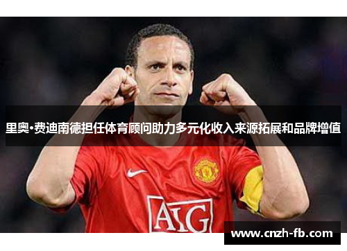里奥·费迪南德担任体育顾问助力多元化收入来源拓展和品牌增值 里奥·费迪南德担任体育顾问助力多元化收入来源拓展和品牌增值