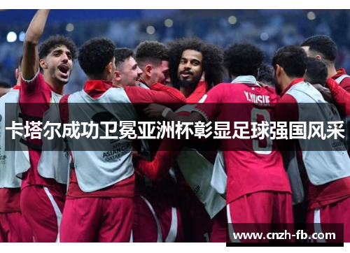 卡塔尔成功卫冕亚洲杯彰显足球强国风采 卡塔尔成功卫冕亚洲杯彰显足球强国风采