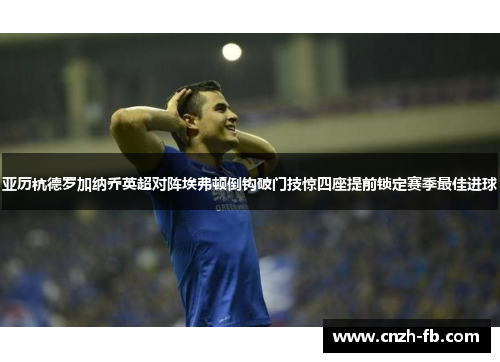亚历杭德罗加纳乔英超对阵埃弗顿倒钩破门技惊四座提前锁定赛季最佳进球 亚历杭德罗加纳乔英超对阵埃弗顿倒钩破门技惊四座提前锁定赛季最佳进球