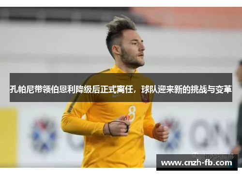 孔帕尼带领伯恩利降级后正式离任，球队迎来新的挑战与变革