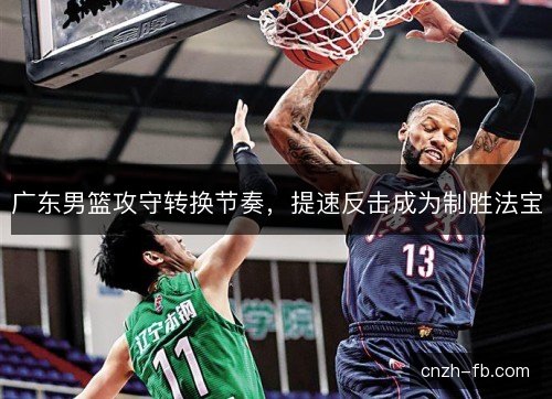 广东男篮攻守转换节奏，提速反击成为制胜法宝