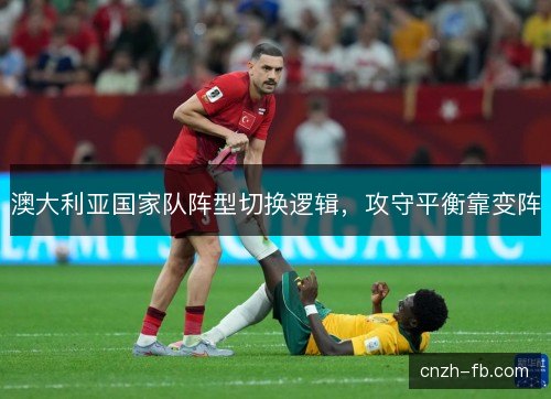 澳大利亚国家队阵型切换逻辑，攻守平衡靠变阵